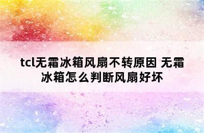 tcl无霜冰箱风扇不转原因 无霜冰箱怎么判断风扇好坏